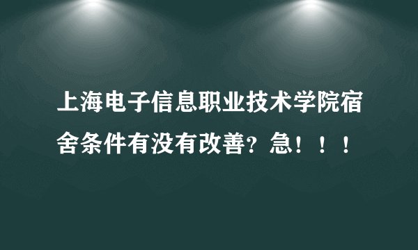 上海电子信息职业技术学院宿舍条件有没有改善？急！！！