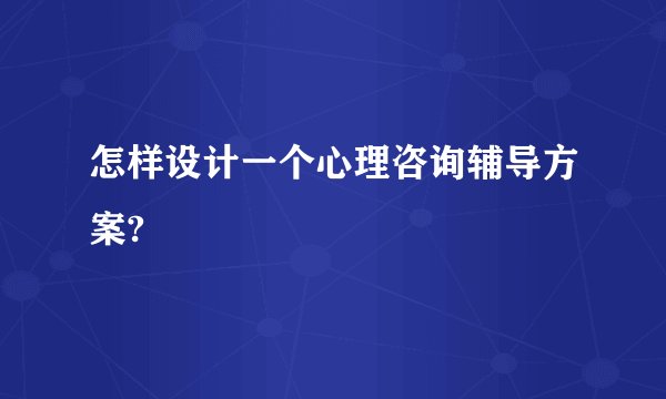 怎样设计一个心理咨询辅导方案?