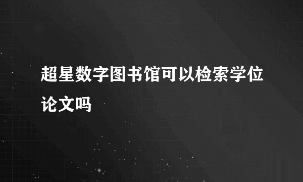 超星数字图书馆可以检索学位论文吗