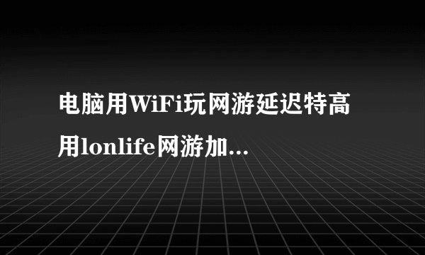 电脑用WiFi玩网游延迟特高用lonlife网游加速器能有效降低延迟吗