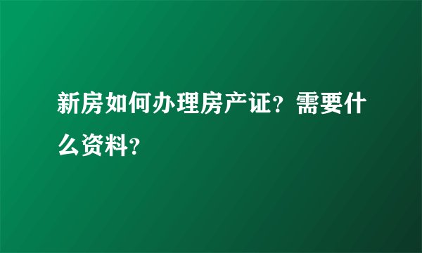 新房如何办理房产证？需要什么资料？