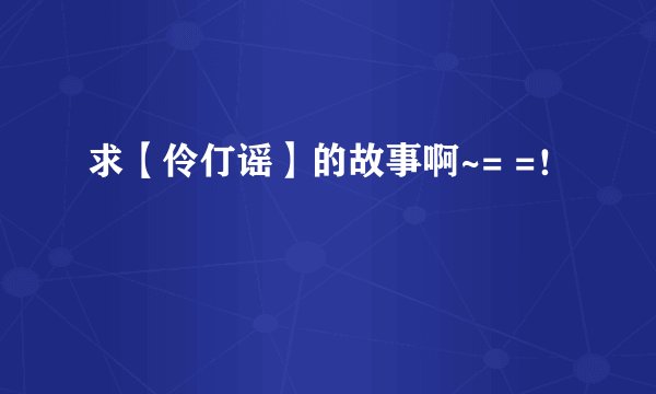 求【伶仃谣】的故事啊~= =！