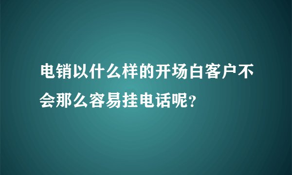 电销以什么样的开场白客户不会那么容易挂电话呢？