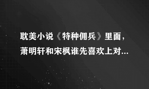 耽美小说《特种佣兵》里面，萧明轩和宋枫谁先喜欢上对方？谁先追的对方？看过这部小说的人回答。