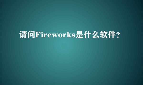 请问Fireworks是什么软件？
