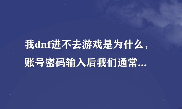 我dnf进不去游戏是为什么，账号密码输入后我们通常都会出现一个黑屏窗口过会就进去了但是为什么我没有