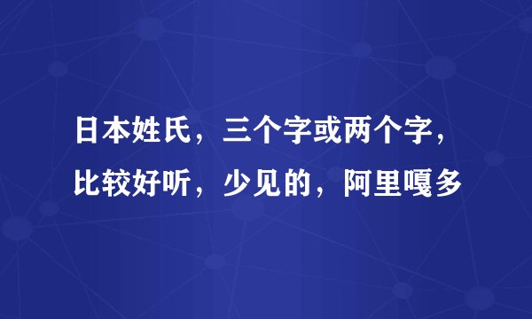 日本姓氏，三个字或两个字，比较好听，少见的，阿里嘎多