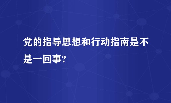 党的指导思想和行动指南是不是一回事?