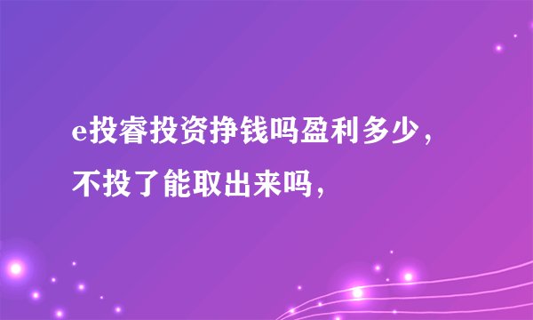 e投睿投资挣钱吗盈利多少，不投了能取出来吗，