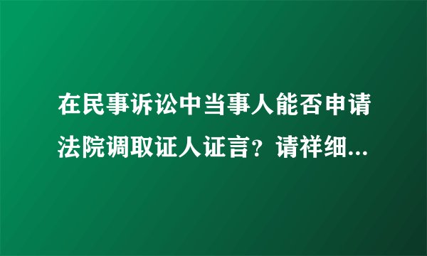 在民事诉讼中当事人能否申请法院调取证人证言？请祥细说明原因谢谢！！