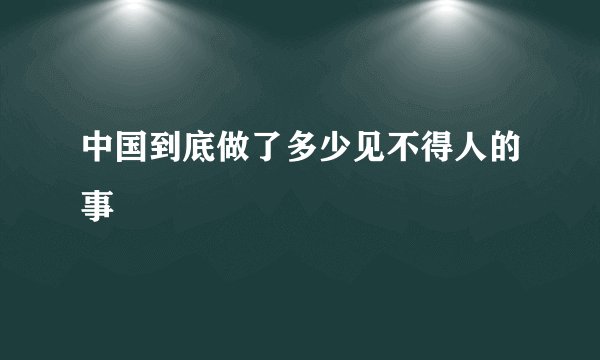 中国到底做了多少见不得人的事