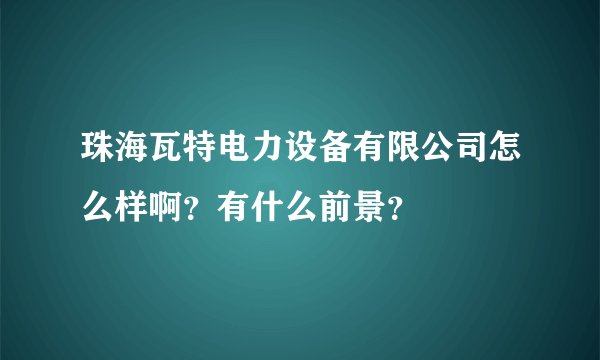 珠海瓦特电力设备有限公司怎么样啊？有什么前景？