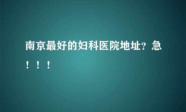 南京最好的妇科医院地址？急！！！