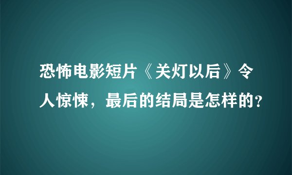 恐怖电影短片《关灯以后》令人惊悚，最后的结局是怎样的？