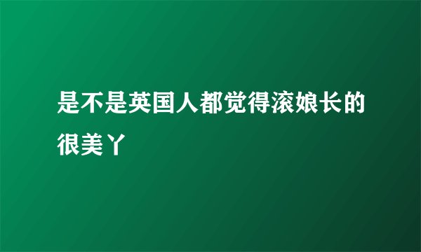 是不是英国人都觉得滚娘长的很美丫