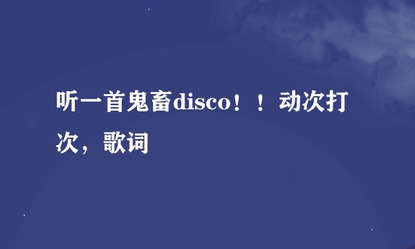听一首鬼畜disco！！动次打次，歌词