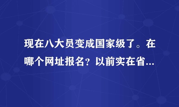 现在八大员变成国家级了。在哪个网址报名？以前实在省岗位培训网，现在没有了啊。