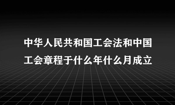 中华人民共和国工会法和中国工会章程于什么年什么月成立