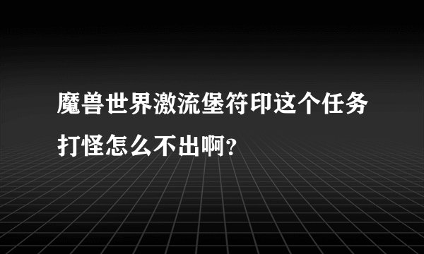 魔兽世界激流堡符印这个任务打怪怎么不出啊？