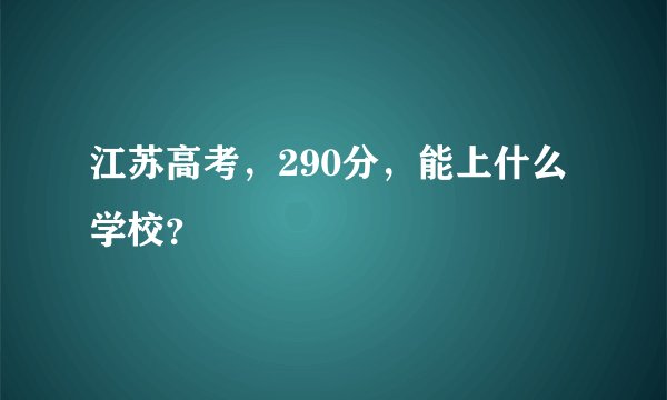 江苏高考，290分，能上什么学校？