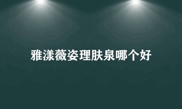 雅漾薇姿理肤泉哪个好