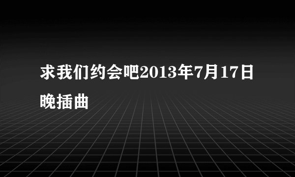 求我们约会吧2013年7月17日晚插曲