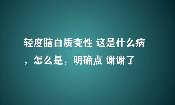 轻度脑白质变性 这是什么病，怎么是，明确点 谢谢了