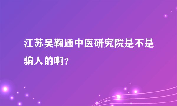 江苏吴鞠通中医研究院是不是骗人的啊？