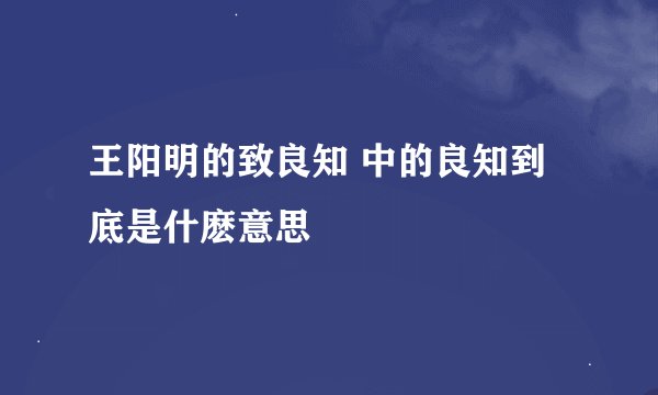 王阳明的致良知 中的良知到底是什麽意思