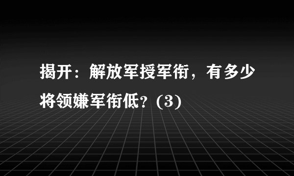 揭开：解放军授军衔，有多少将领嫌军衔低？(3)