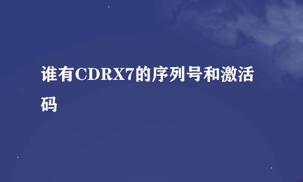 谁有CDRX7的序列号和激活码