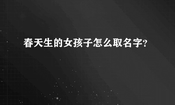 春天生的女孩子怎么取名字？