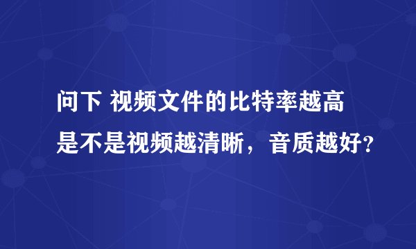 问下 视频文件的比特率越高是不是视频越清晰，音质越好？
