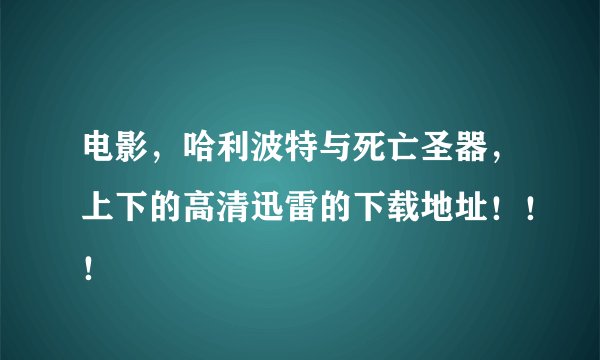 电影，哈利波特与死亡圣器，上下的高清迅雷的下载地址！！！
