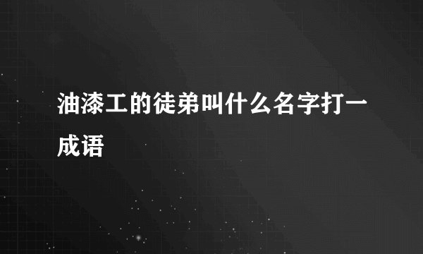 油漆工的徒弟叫什么名字打一成语