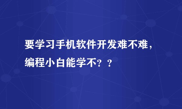 要学习手机软件开发难不难，编程小白能学不？？