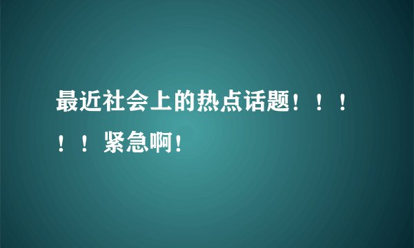 最近社会上的热点话题！！！！！紧急啊！