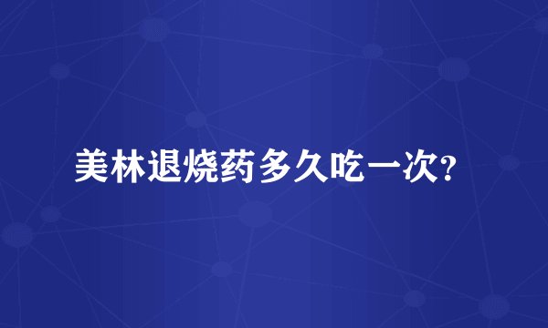 美林退烧药多久吃一次？