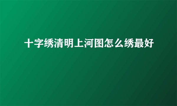 十字绣清明上河图怎么绣最好