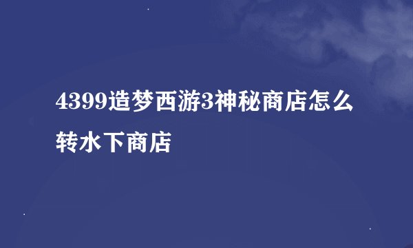 4399造梦西游3神秘商店怎么转水下商店