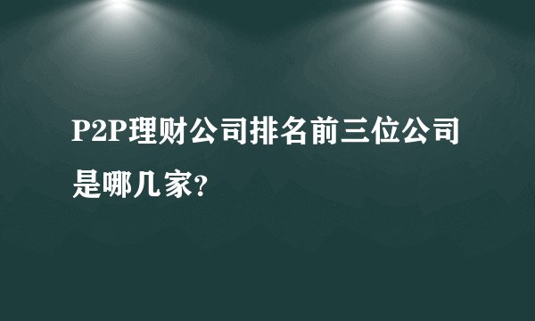 P2P理财公司排名前三位公司是哪几家？