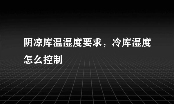 阴凉库温湿度要求，冷库湿度怎么控制
