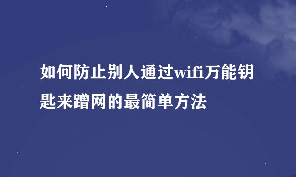 如何防止别人通过wifi万能钥匙来蹭网的最简单方法