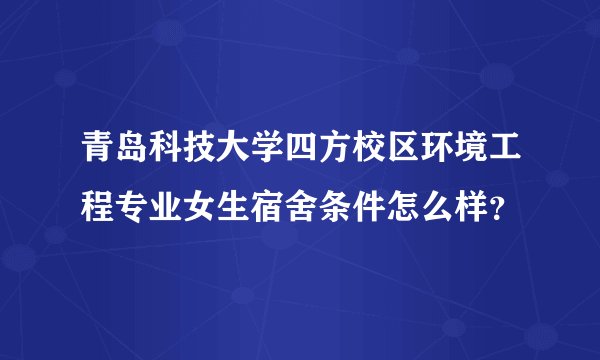 青岛科技大学四方校区环境工程专业女生宿舍条件怎么样？