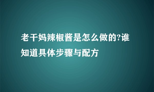 老干妈辣椒酱是怎么做的?谁知道具体步骤与配方
