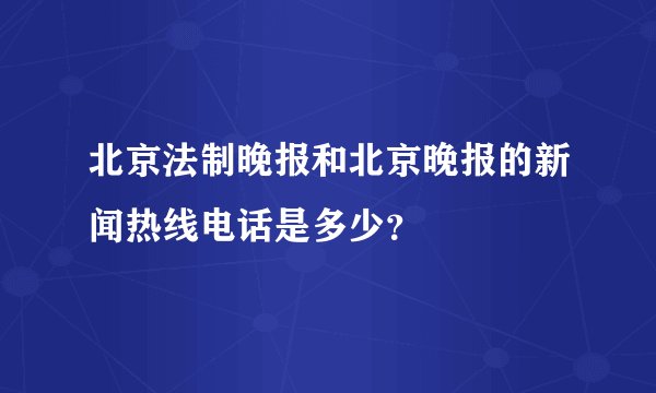 北京法制晚报和北京晚报的新闻热线电话是多少？