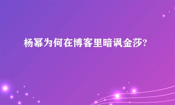 杨幂为何在博客里暗讽金莎?