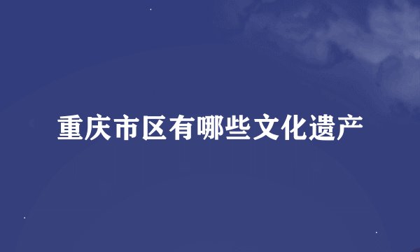 重庆市区有哪些文化遗产