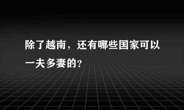 除了越南，还有哪些国家可以一夫多妻的？