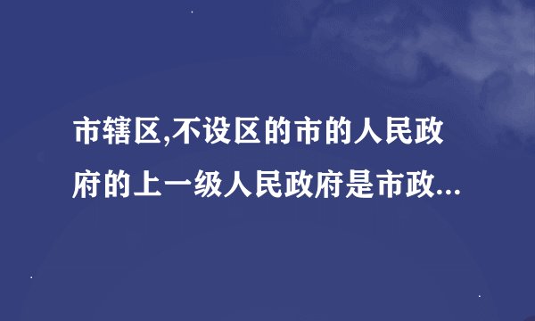 市辖区,不设区的市的人民政府的上一级人民政府是市政府还是省政府啊??